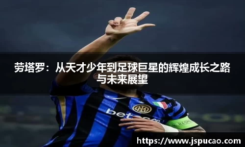 劳塔罗：从天才少年到足球巨星的辉煌成长之路与未来展望