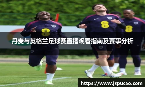 丹麦与英格兰足球赛直播观看指南及赛事分析