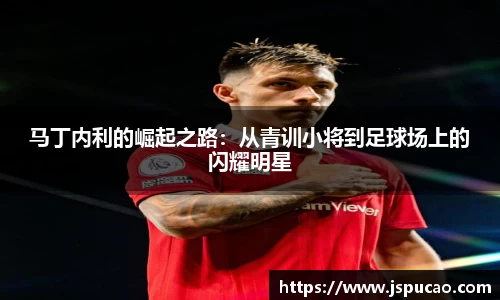 马丁内利的崛起之路：从青训小将到足球场上的闪耀明星